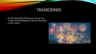 TRADICIONES
• 12 de diciembre Fiestas en honor a la
Virgen de Guadalupe y Fátima, Navidad
y año nuevo.
 
