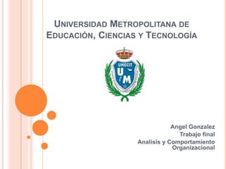 UNIVERSIDAD METROPOLITANA DE
EDUCACIÓN, CIENCIAS Y TECNOLOGÍA
Angel Gonzalez
Trabajo final
Analisis y Comportamiento
Organizacional
 