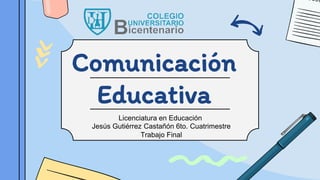 Comunicación
Educativa
Licenciatura en Educación
Jesús Gutiérrez Castañón 6to. Cuatrimestre
Trabajo Final
 