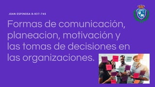 Formas de comunicación,
planeacion, motivación y
las tomas de decisiones en
las organizaciones.
JOAN ESPINOSA 8-937-745
 