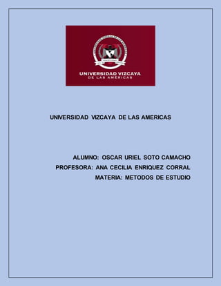 UNIVERSIDAD VIZCAYA DE LAS AMERICAS
ALUMNO: OSCAR URIEL SOTO CAMACHO
PROFESORA: ANA CECILIA ENRIQUEZ CORRAL
MATERIA: METODOS DE ESTUDIO
 