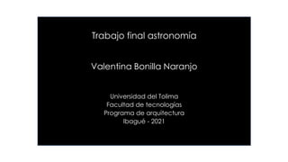 Trabajo final astronomía
Valentina Bonilla Naranjo
Universidad del Tolima
Facultad de tecnologías
Programa de arquitectura
Ibagué - 2021
 