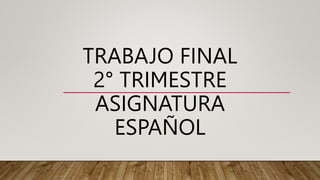 TRABAJO FINAL
2° TRIMESTRE
ASIGNATURA
ESPAÑOL
 