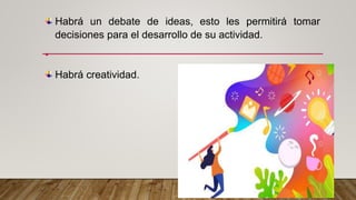 Habrá un debate de ideas, esto les permitirá tomar
decisiones para el desarrollo de su actividad.
•
Habrá creatividad.
 