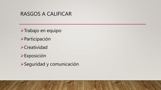 RASGOS A CALIFICAR
Trabajo en equipo
Participación
Creatividad
Exposición
Seguridad y comunicación
 