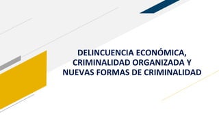 DELINCUENCIA ECONÓMICA,
CRIMINALIDAD ORGANIZADA Y
NUEVAS FORMAS DE CRIMINALIDAD
 