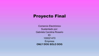 Proyecto Final
Comercio Electrónico
Sustentado por:
Gabriela Carolina Rosario
ID:
100021470
Empresa
ONLY DOG SOLO DOG
 