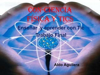 CON-CIENCIA
FÍSICA Y TICS
Enseñar y aprender con Tic
Trabajo Final
Aldo Aguilera
 