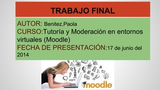 TRABAJO FINAL
AUTOR: Benitez,Paola
CURSO:Tutoría y Moderación en entornos
virtuales (Moodle)
FECHA DE PRESENTACIÓN:17 de junio del
2014
 