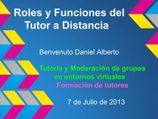 Roles y Funciones del
Tutor a Distancia
Tutoría y Moderación de grupos
en entornos virtuales
Formación de tutores
Benvenuto Daniel Alberto
7 de Julio de 2013
 
