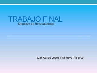 TRABAJO FINALDifusión de Innovaciones
Juan Carlos López Villanueva 1485709
 