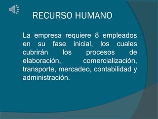RECURSO HUMANO
La empresa requiere 8 empleados
en su fase inicial, los cuales
cubrirán
los
procesos
de
elaboración,
comercialización,
transporte, mercadeo, contabilidad y
administración.

 