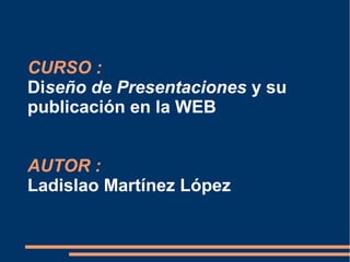 CURSO :
Diseño de Presentaciones y su
publicación en la WEB
AUTOR :
Ladislao Martínez López
 
