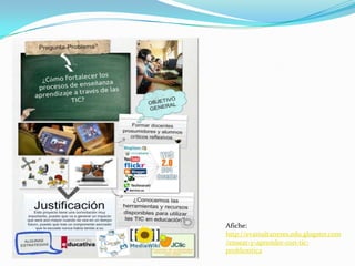 Afiche:
http://evamaltaneres.edu.glogster.com
/ensear-y-aprender-con-tic-
problemtica
 