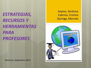 ESTRATEGIAS, 
RECURSOS Y 
HERRAMIENTAS 
PARA 
PROFESORES 
Arpino, Verónica 
Cabrino, Cristina 
Quiroga, Marcela 
Morteros, Septiembre 2014 
 