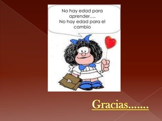No hay edad para
    aprender….
No hay edad para el
      cambio
 