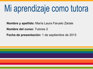 Nombre y apellido: María Laura Faruelo Zárate
Nombre del curso: Tutores 2
Fecha de presentación: 1 de septiembre de 2013
 