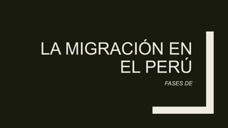 LA MIGRACIÓN EN
EL PERÚ
FASES DE
 