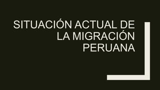 SITUACIÓN ACTUAL DE
LA MIGRACIÓN
PERUANA
 