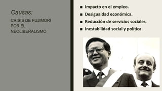 Causas:
■ Impacto en el empleo.
■ Desigualdad económica.
■ Reducción de servicios sociales.
■ Inestabilidad social y política.
CRISIS DE FUJIMORI
POR EL
NEOLIBERALISMO
 