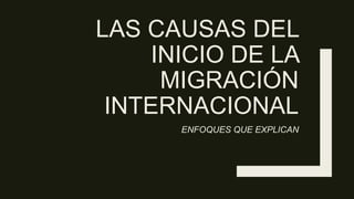 LAS CAUSAS DEL
INICIO DE LA
MIGRACIÓN
INTERNACIONAL
ENFOQUES QUE EXPLICAN
 