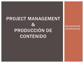 Herramientas
colaborativas
PROJECT MANAGEMENT
&
PRODUCCIÓN DE
CONTENIDO
 