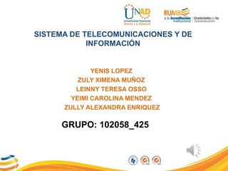 SISTEMA DE TELECOMUNICACIONES Y DE
INFORMACIÓN

YENIS LOPEZ
ZULY XIMENA MUÑOZ
LEINNY TERESA OSSO
YEIMI CAROLINA MENDEZ
ZULLY ALEXANDRA ENRIQUEZ

GRUPO: 102058_425

 