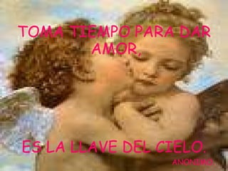 TOMA TIEMPO PARA DAR AMOR, ES LA LLAVE DEL CIELO . ANONIMO.