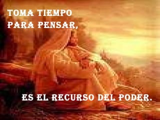 TOMA TIEMPO PARA PENSAR, ES EL RECURSO DEL PODER.
