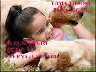 TOMA TIEMPO PARA JUGAR, ES EL SECRETO DE LA ETERNA JUVENTUD.