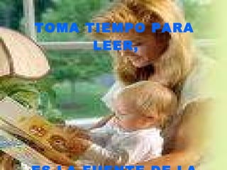 TOMA TIEMPO PARA LEER, ES LA FUENTE DE LA SABIDURIA.