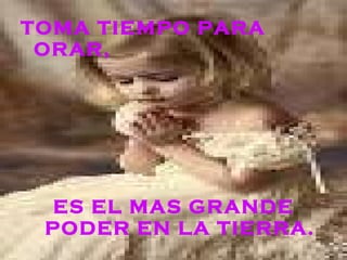 TOMA TIEMPO PARA ORAR, ES EL MAS GRANDE PODER EN LA TIERRA.