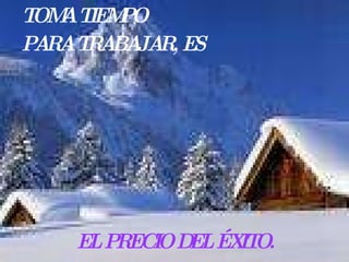 TOMA TIEMPO PARA TRABAJAR, ES EL PRECIO DEL ÉXITO.
