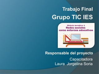 Trabajo Final

Grupo TIC IES

Responsable del proyecto
Capacitadora
Laura Jorgelina Soria

 