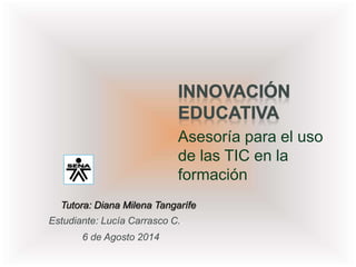 Asesoría para el uso
de las TIC en la
formación
Estudiante: Lucía Carrasco C..
6 de Agosto 2014
Tutora: Diana Milena Tangarífe
 