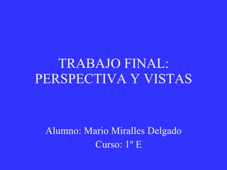 TRABAJO FINAL: PERSPECTIVA Y VISTAS Alumno: Mario Miralles Delgado Curso: 1º E 