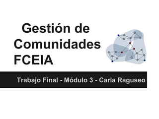 Gestión de
Comunidades
FCEIA
Trabajo Final - Módulo 3 - Carla Raguseo
 