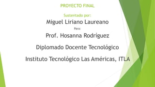PROYECTO FINAL
Sustentado por:
Miguel Liriano Laureano
Para:
Prof. Hosanna Rodríguez
Diplomado Docente Tecnológico
Instituto Tecnológico Las Américas, ITLA
 