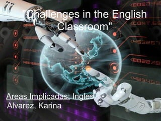 "Challenges in the English
Classroom"
Areas Implicadas: Ingles
Alvarez, Karina
 