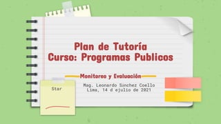 Plan de Tutoría
Curso: Programas Publicos
Monitoreo y Evaluación
Mag. Leonardo Sánchez Coello
Lima, 14 d ejulio de 2021
Star
 