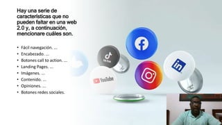 Hay una serie de
características que no
pueden faltar en una web
2.0 y, a continuación,
mencionare cuáles son.
• Fácil navegación. ...
• Encabezado. ...
• Botones call to action. ...
• Landing Pages. ...
• Imágenes. ...
• Contenido. ...
• Opiniones. ...
• Botones redes sociales.
 