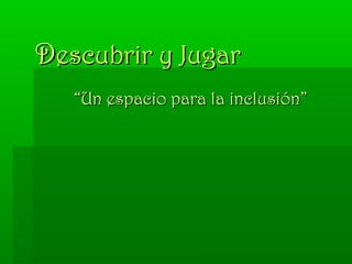 DDescubrir y Jugarescubrir y Jugar
““Un espacio para la inclusión”Un espacio para la inclusión”
 
