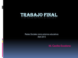 TRABAJO FINAL
Redes Sociales como entornos educativos
Abril 2013
M. Cecilia Escalona
 