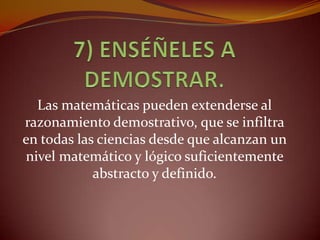 Las matemáticas pueden extenderse al
razonamiento demostrativo, que se infiltra
en todas las ciencias desde que alcanzan un
nivel matemático y lógico suficientemente
            abstracto y definido.
 