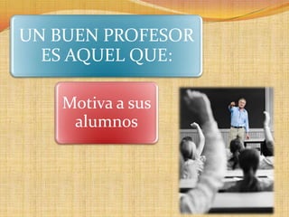 UN BUEN PROFESOR
  ES AQUEL QUE:

   Motiva a sus
    alumnos
 