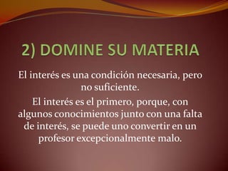 El interés es una condición necesaria, pero
                no suficiente.
    El interés es el primero, porque, con
algunos conocimientos junto con una falta
 de interés, se puede uno convertir en un
     profesor excepcionalmente malo.
 