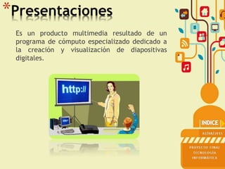 *Presentaciones
Es un producto multimedia resultado de un
programa de cómputo especializado dedicado a
la creación y visualización de diapositivas
digitales.
 