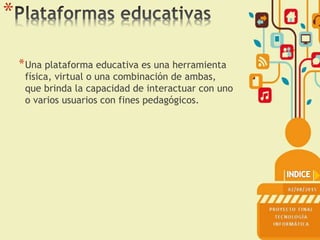 *
*Una plataforma educativa es una herramienta
física, virtual o una combinación de ambas,
que brinda la capacidad de interactuar con uno
o varios usuarios con fines pedagógicos.
 
