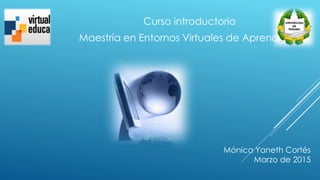 Mónica Yaneth Cortés
Marzo de 2015
Curso introductorio
Maestría en Entornos Virtuales de Aprendizaje
 
