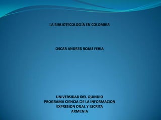 LA BIBLIOTECOLOGÍA EN COLOMBIAOSCAR ANDRES ROJAS FERIAUNIVERSIDAD DEL QUINDIOPROGRAMA CIENCIA DE LA INFORMACIONEXPRESION ORAL Y ESCRITAARMENIA 